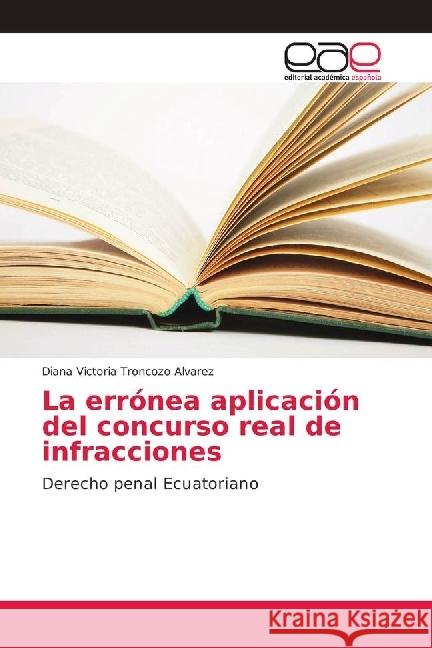 La errónea aplicación del concurso real de infracciones : Derecho penal Ecuatoriano Troncozo Alvarez, Diana Victoria 9786202159708