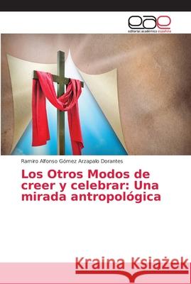 Los Otros Modos de creer y celebrar: Una mirada antropológica Gómez Arzapalo Dorantes, Ramiro Alfonso 9786202160261