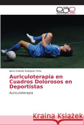 Auriculoterapia en Cuadros Dolorosos en Deportistas Rodriguez Peña, Jaime Orlando 9786202160537