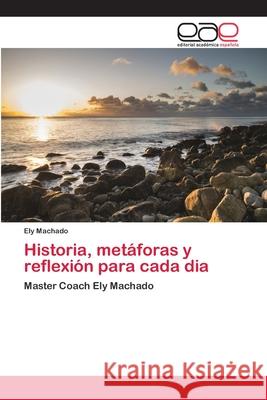 Historia, metáforas y reflexión para cada dia Machado, Ely 9786202161367 Editorial Académica Española