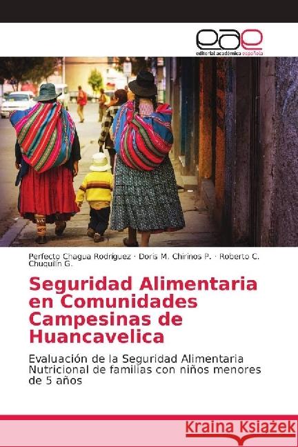 Seguridad Alimentaria en Comunidades Campesinas de Huancavelica : Evaluación de la Seguridad Alimentaria Nutricional de familias con niños menores de 5 años Chagua Rodríguez, Perfecto; Chirinos P., Doris M.; Chuquilín G., Roberto C. 9786202161398