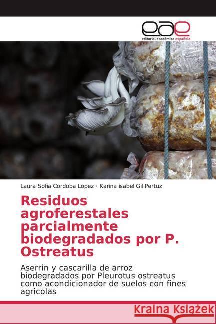 Residuos agroferestales parcialmente biodegradados por P. Ostreatus : Aserrin y cascarilla de arroz biodegradados por Pleurotus ostreatus como acondicionador de suelos con fines agricolas Cordoba Lopez, Laura Sofia; Gil Pertuz, Karina isabel 9786202161930
