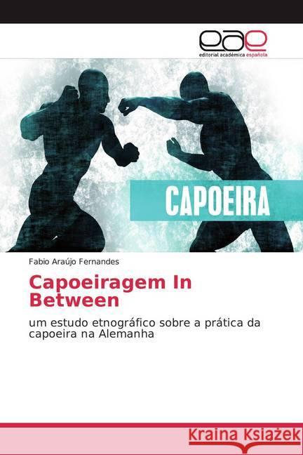 Capoeiragem In Between : um estudo etnográfico sobre a prática da capoeira na Alemanha Araújo Fernandes, Fabio 9786202162890