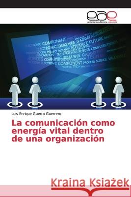 La comunicación como energía vital dentro de una organización Guerra Guerrero, Luis Enrique 9786202162968