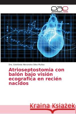 Atrioseptostomia con balón bajo visión ecografica en recién nacidos Silva Muñoz, Dra. Estefania Alexandra 9786202163392 Editorial Académica Española