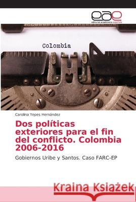 Dos políticas exteriores para el fin del conflicto. Colombia 2006-2016 Yepes Hernández, Carolina 9786202164467