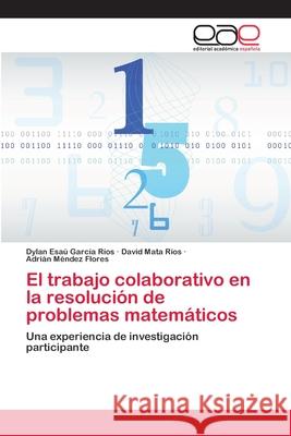 El trabajo colaborativo en la resolución de problemas matemáticos Dylan Esaú García Ríos, David Mata Ríos, Adrián Méndez Flores 9786202165464