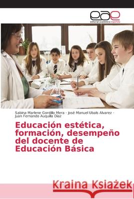 Educación estética, formación, desempeño del docente de Educación Básica Gordillo Mera, Sabina Marlene; Ubals Alvarez, José Manuel; Auquilla Díaz, Juan Fernando 9786202165648