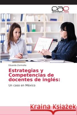 Estrategias y Competencias de docentes de inglés: : Un caso en México Zermeño, Eduardo 9786202166584