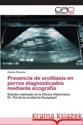 Presencia de urolitiasis en perros diagnosticados mediante ecografía Andrea Ricaurte 9786202168113 Editorial Academica Espanola