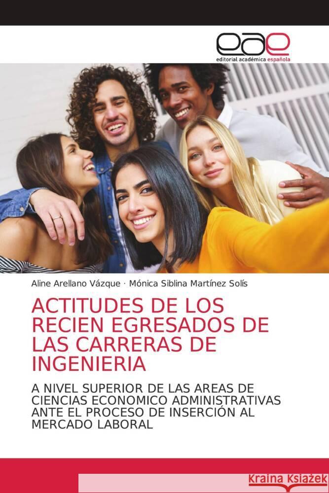 ACTITUDES DE LOS RECIEN EGRESADOS DE LAS CARRERAS DE INGENIERIA Arellano Vázque, Aline, Martínez Solís, Mónica Siblina 9786202169028