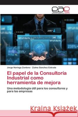 El papel de la Consultoría Industrial como herramienta de mejora Noriega Zenteno, Jorge 9786202170833