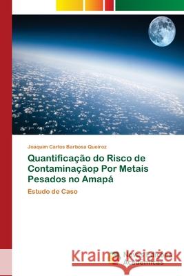 Quantificação do Risco de Contaminaçãop Por Metais Pesados no Amapá Carlos Barbosa Queiroz, Joaquim 9786202180320