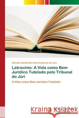 Latrocínio: A Vida como Bem Jurídico Tutelado pelo Tribunal do Júri Barcelos Koslovski de Lara, Samalia Iola 9786202182744