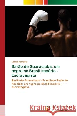 Barão de Guaraciaba: um negro no Brasil Império - Escravagista Ferreira, Carlos 9786202186445
