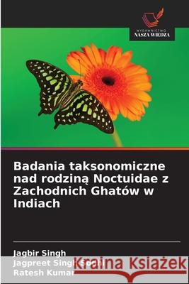 Badania taksonomiczne nad rodzina Noctuidae z Zachodnich Ghatów w Indiach Singh, Jagbir, Singh Sodhi, Jagpreet, Kumar, Ratesh 9786202187428