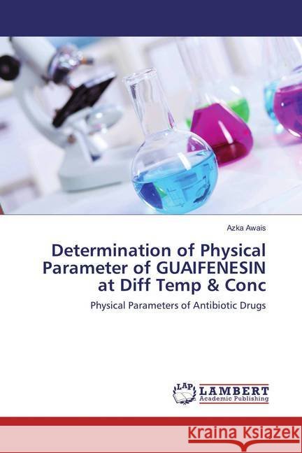 Determination of Physical Parameter of GUAIFENESIN at Diff Temp & Conc : Physical Parameters of Antibiotic Drugs Awais, Azka 9786202199087