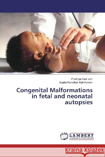 Congenital Malformations in fetal and neonatal autopsies Kale Jain, Pradnya; Atul Hulwan, Sujata Kanetkar 9786202199155