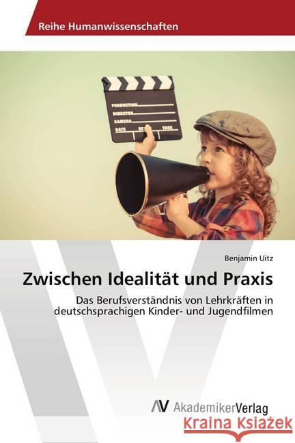 Zwischen Idealität und Praxis : Das Berufsverständnis von Lehrkräften in deutschsprachigen Kinder- und Jugendfilmen Uitz, Benjamin 9786202200103 AV Akademikerverlag