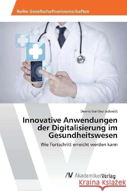 Innovative Anwendungen der Digitalisierung im Gesundheitswesen : Wie Fortschritt erreicht werden kann Günther-Schmidt, Dennis 9786202200363