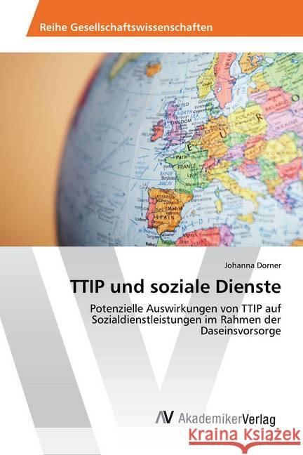 TTIP und soziale Dienste : Potenzielle Auswirkungen von TTIP auf Sozialdienstleistungen im Rahmen der Daseinsvorsorge Dorner, Johanna 9786202205054