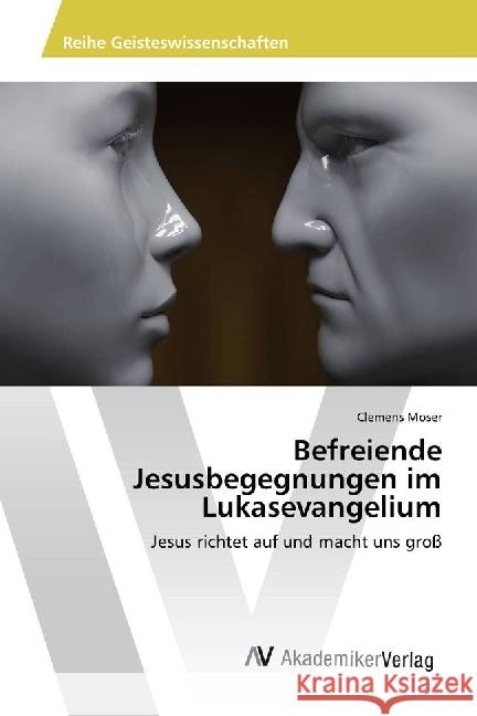 Befreiende Jesusbegegnungen im Lukasevangelium : Jesus richtet auf und macht uns groß Moser, Clemens 9786202206181