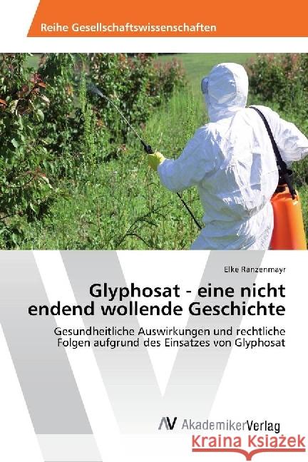 Glyphosat - eine nicht endend wollende Geschichte : Gesundheitliche Auswirkungen und rechtliche Folgen aufgrund des Einsatzes von Glyphosat Ranzenmayr, Elke 9786202208154