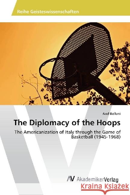 The Diplomacy of the Hoops : The Americanization of Italy through the Game of Basketball (1945-1968) Belloni, Axel 9786202208246