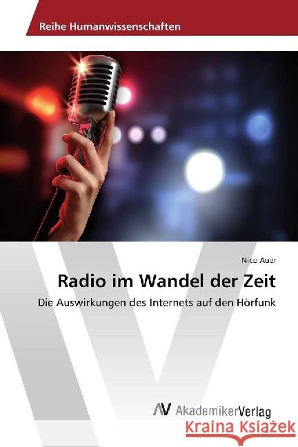 Radio im Wandel der Zeit : Die Auswirkungen des Internets auf den Hörfunk Auer, Nico 9786202209021