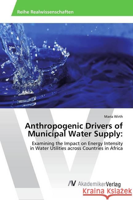 Anthropogenic Drivers of Municipal Water Supply: : Examining the Impact on Energy Intensity in Water Utilities across Countries in Africa Wirth, Maria 9786202209090