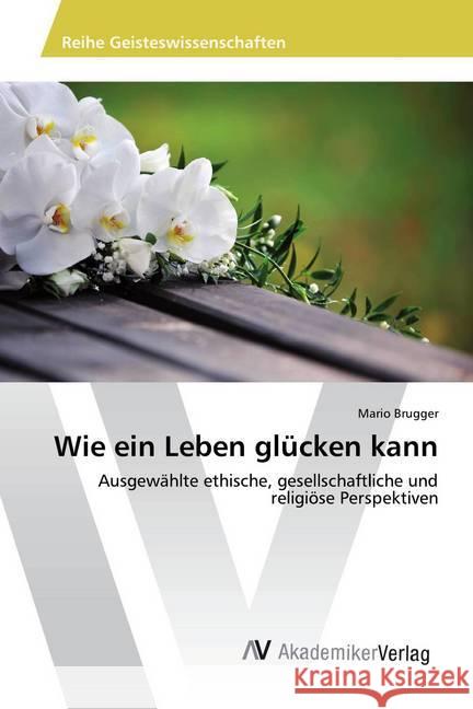 Wie ein Leben glücken kann : Ausgewählte ethische, gesellschaftliche und religiöse Perspektiven Brugger, Mario 9786202210508