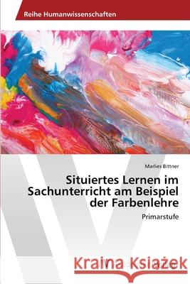 Situiertes Lernen im Sachunterricht am Beispiel der Farbenlehre Bittner, Marlies 9786202211345 AV Akademikerverlag