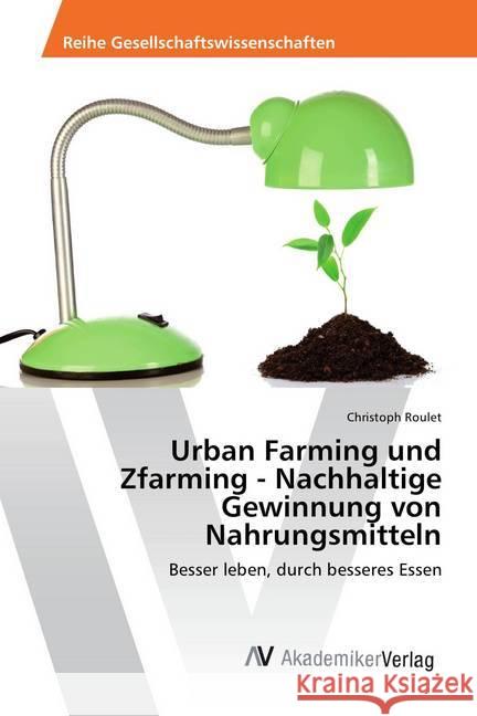 Urban Farming und Zfarming - Nachhaltige Gewinnung von Nahrungsmitteln : Besser leben, durch besseres Essen Roulet, Christoph 9786202212779