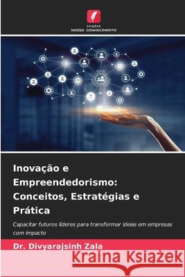 Inova??o e Empreendedorismo: Conceitos, Estrat?gias e Pr?tica Divyarajsinh Zala 9786202212984