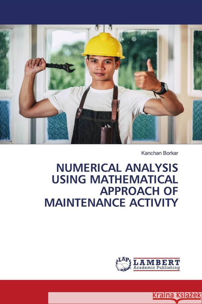 NUMERICAL ANALYSIS USING MATHEMATICAL APPROACH OF MAINTENANCE ACTIVITY Borkar, Kanchan 9786202215244
