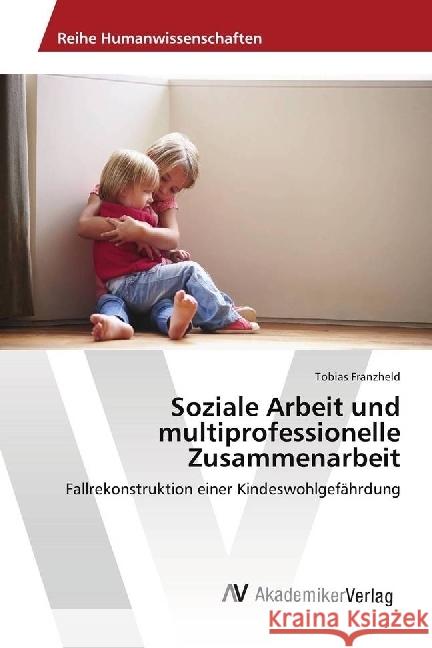 Soziale Arbeit und multiprofessionelle Zusammenarbeit : Fallrekonstruktion einer Kindeswohlgefährdung Franzheld, Tobias 9786202215763