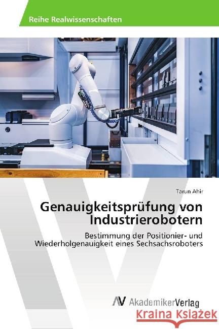 Genauigkeitsprüfung von Industrierobotern : Bestimmung der Positionier- und Wiederholgenauigkeit eines Sechsachsroboters Ahir, Tarun 9786202217446