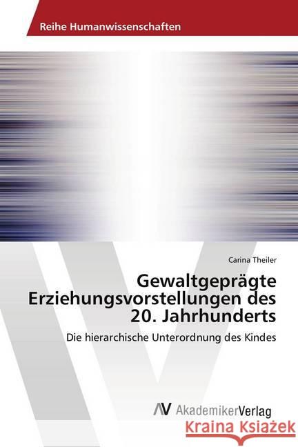 Gewaltgeprägte Erziehungsvorstellungen des 20. Jahrhunderts : Die hierarchische Unterordnung des Kindes Theiler, Carina 9786202220217 AV Akademikerverlag