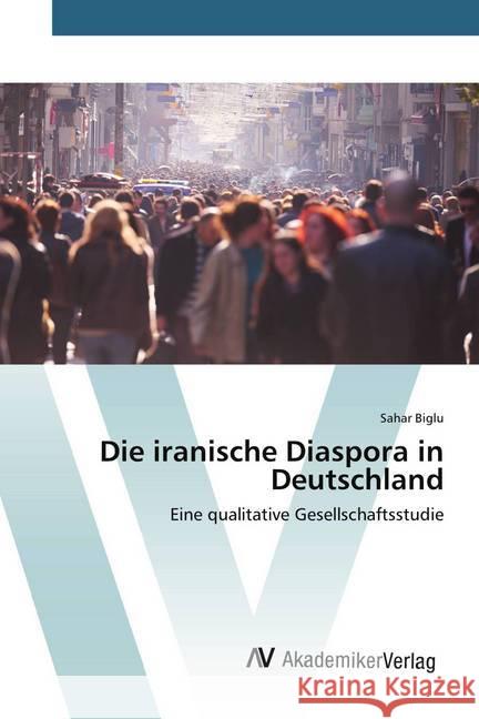 Die iranische Diaspora in Deutschland : Eine qualitative Gesellschaftsstudie Biglu, Sahar 9786202220460