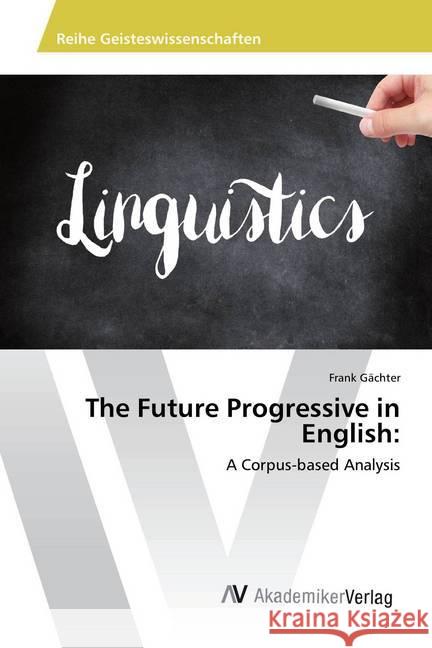 The Future Progressive in English: : A Corpus-based Analysis Gächter, Frank 9786202221481 AV Akademikerverlag