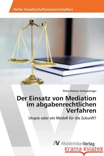 Der Einsatz von Mediation im abgabenrechtlichen Verfahren : Utopie oder ein Modell für die Zukunft? Hübner-Schwarzinger, Petra 9786202222983