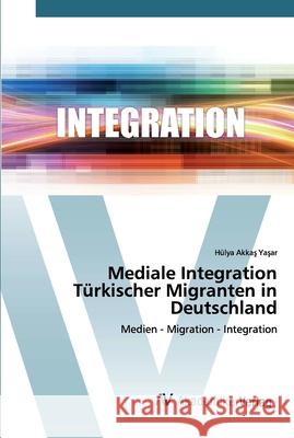 Mediale Integration Türkischer Migranten in Deutschland Akkaş Yaşar, Hülya 9786202225892