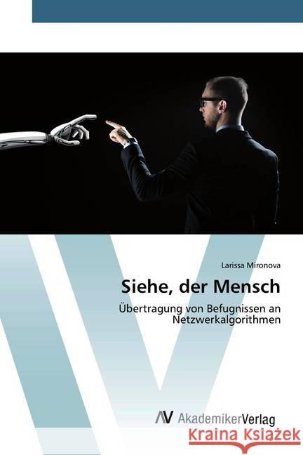 Siehe, der Mensch : Übertragung von Befugnissen an Netzwerkalgorithmen Mironova, Larissa 9786202227896