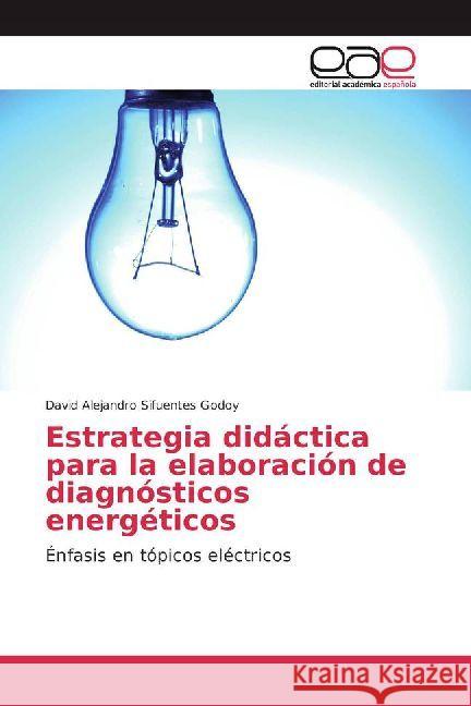 Estrategia didáctica para la elaboración de diagnósticos energéticos : Énfasis en tópicos eléctricos Sifuentes Godoy, David Alejandro 9786202231039