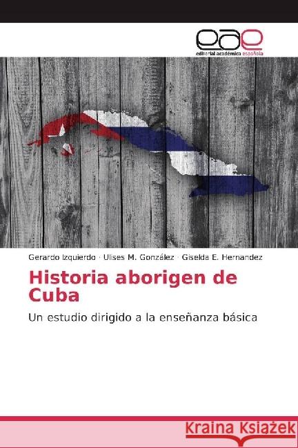 Historia aborigen de Cuba : Un estudio dirigido a la enseñanza básica Izquierdo, Gerardo; González, Ulises M.; Hernandez, Giselda E. 9786202231930