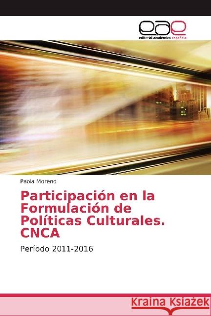 Participación en la Formulación de Políticas Culturales. CNCA : Período 2011-2016 Moreno, Paola 9786202232111