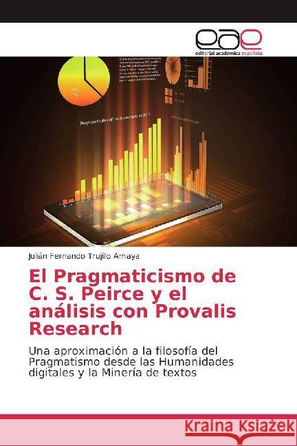 El Pragmaticismo de C. S. Peirce y el análisis con Provalis Research : Una aproximación a la filosofía del Pragmatismo desde las Humanidades digitales y la Minería de textos Trujillo Amaya, Julián Fernando 9786202232432