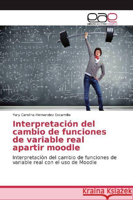 Interpretación del cambio de funciones de variable real apartir moodle : Interpretaciòn del cambio de funciones de variable real con el uso de Moodle Hernandez Escamilla, Yury Carolina 9786202233231