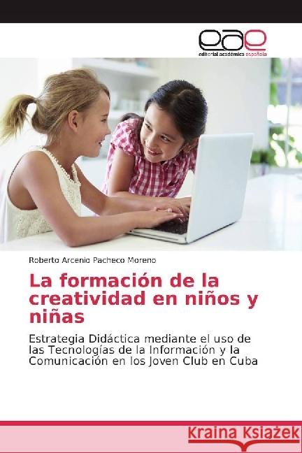 La formación de la creatividad en niños y niñas : Estrategia Didáctica mediante el uso de las Tecnologías de la Información y la Comunicación en los Joven Club en Cuba Pacheco Moreno, Roberto Arcenio 9786202234542