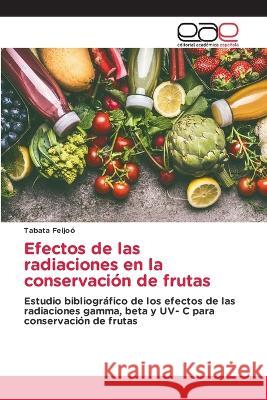 Efectos de las radiaciones en la conservaci?n de frutas Tabata Feijo? 9786202235075 Editorial Academica Espanola